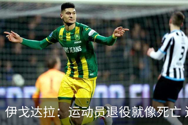 伊戈达拉：运动员退役就像死亡 迷茫挣扎时会看自己集锦重塑信念