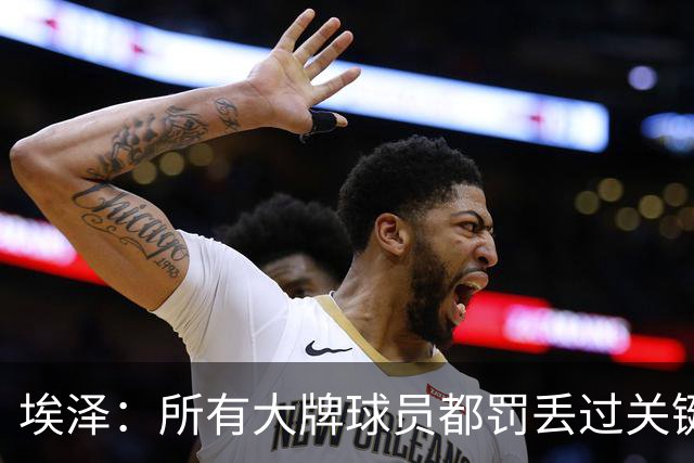 埃泽：所有大牌球员都罚丢过关键点球 关键是要有坚持下去的心态